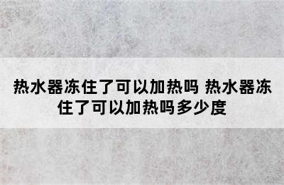 热水器冻住了可以加热吗 热水器冻住了可以加热吗多少度